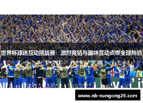 世界杯球迷互动挑战赛：激烈竞猜与趣味互动点燃全球热情
