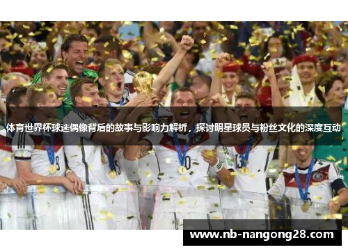 体育世界杯球迷偶像背后的故事与影响力解析，探讨明星球员与粉丝文化的深度互动