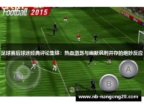 足球赛后球迷经典评论集锦：热血激昂与幽默讽刺并存的绝妙反应