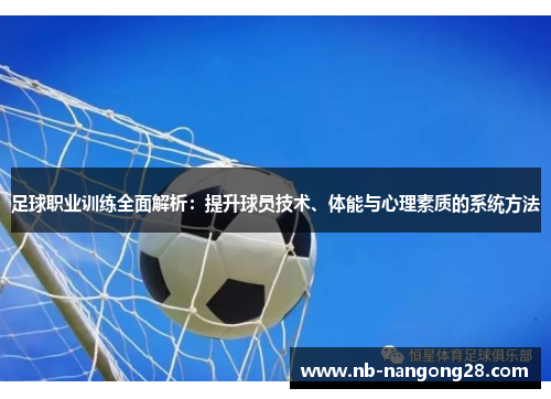 足球职业训练全面解析：提升球员技术、体能与心理素质的系统方法