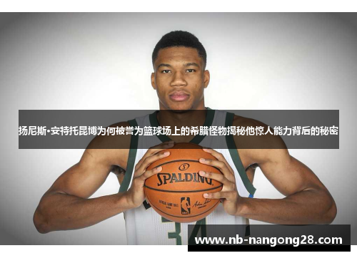 扬尼斯·安特托昆博为何被誉为篮球场上的希腊怪物揭秘他惊人能力背后的秘密