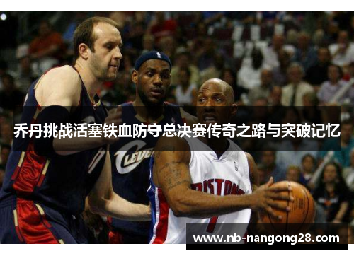 乔丹挑战活塞铁血防守总决赛传奇之路与突破记忆