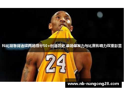 科比背靠背连续两场得分50+创造历史 单场爆发力与比赛影响力双重彰显