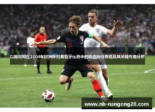 以斯塔姆在2004年欧洲杯对葡萄牙比赛中的铁血防守表现及其关键作用分析