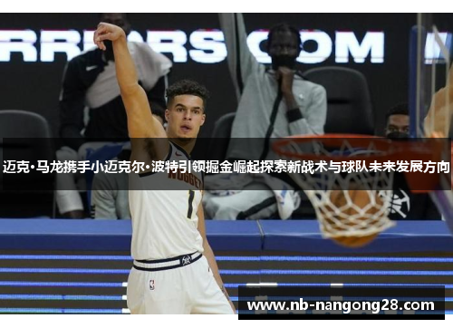 迈克·马龙携手小迈克尔·波特引领掘金崛起探索新战术与球队未来发展方向