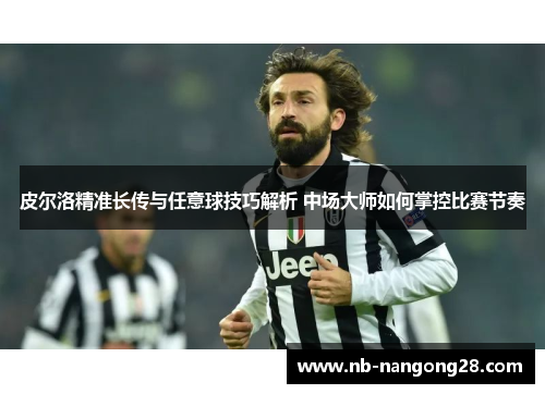 皮尔洛精准长传与任意球技巧解析 中场大师如何掌控比赛节奏