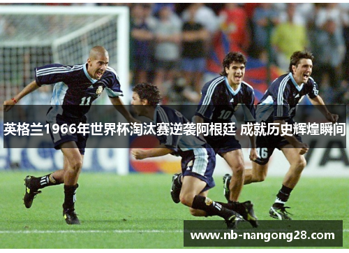 英格兰1966年世界杯淘汰赛逆袭阿根廷 成就历史辉煌瞬间