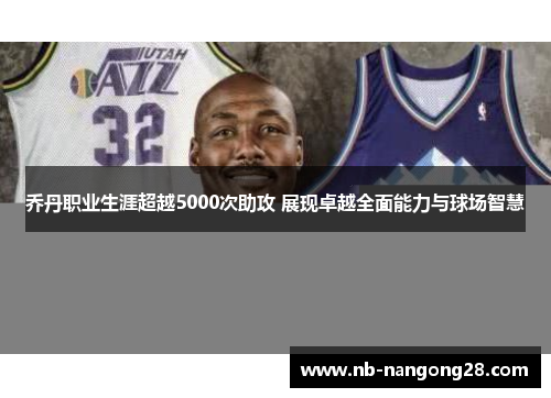 乔丹职业生涯超越5000次助攻 展现卓越全面能力与球场智慧