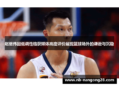 赵继伟因低调性格获媒体高度评价展现篮球场外的谦逊与沉稳