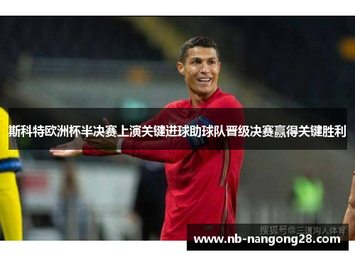 斯科特欧洲杯半决赛上演关键进球助球队晋级决赛赢得关键胜利