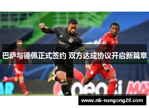 巴萨与德佩正式签约 双方达成协议开启新篇章