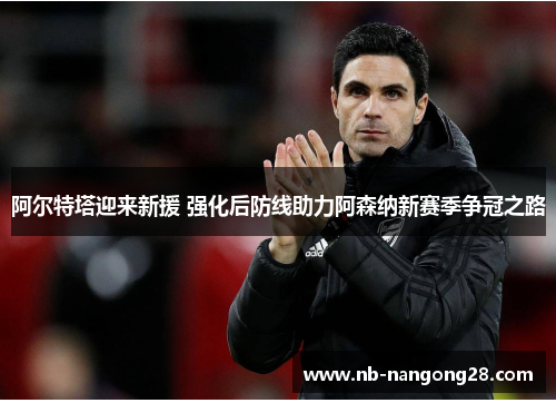 阿尔特塔迎来新援 强化后防线助力阿森纳新赛季争冠之路