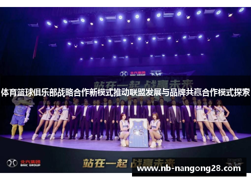体育篮球俱乐部战略合作新模式推动联盟发展与品牌共赢合作模式探索