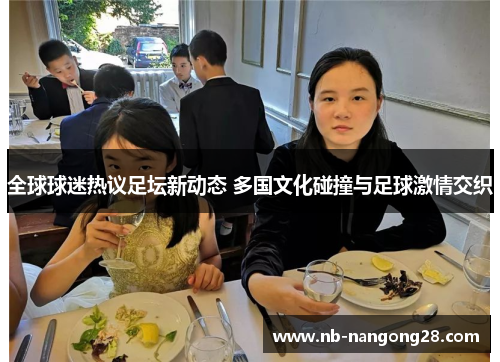 全球球迷热议足坛新动态 多国文化碰撞与足球激情交织