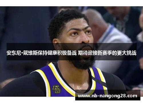 安东尼·戴维斯保持健康积极备战 期待迎接新赛季的更大挑战