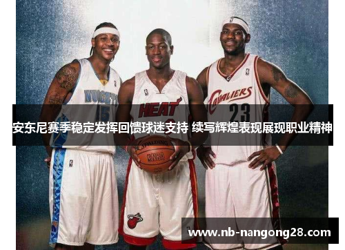安东尼赛季稳定发挥回馈球迷支持 续写辉煌表现展现职业精神