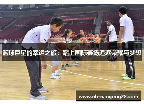 篮球巨星的幸运之旅：踏上国际赛场追逐荣耀与梦想