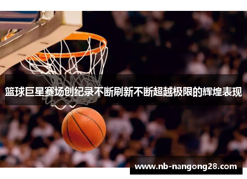 篮球巨星赛场创纪录不断刷新不断超越极限的辉煌表现