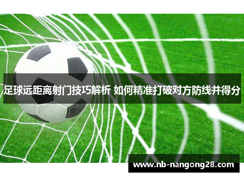 足球远距离射门技巧解析 如何精准打破对方防线并得分