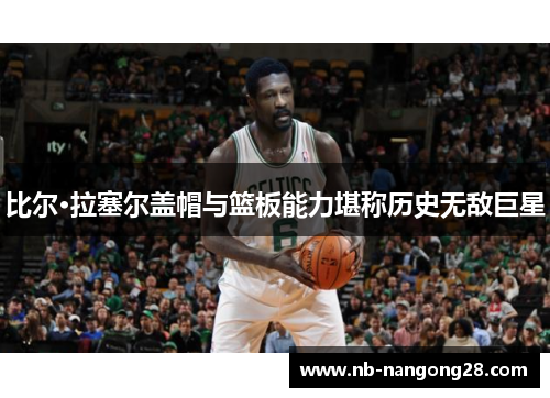 比尔·拉塞尔盖帽与篮板能力堪称历史无敌巨星