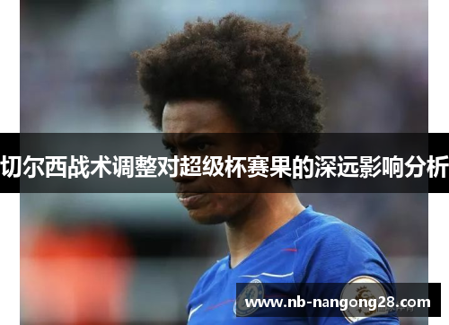 切尔西战术调整对超级杯赛果的深远影响分析