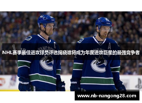 NHL赛季最佳进攻球员评选揭晓谁将成为年度进攻巨星的最强竞争者