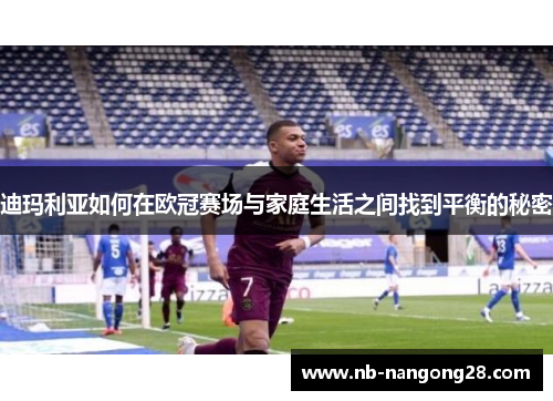 迪玛利亚如何在欧冠赛场与家庭生活之间找到平衡的秘密