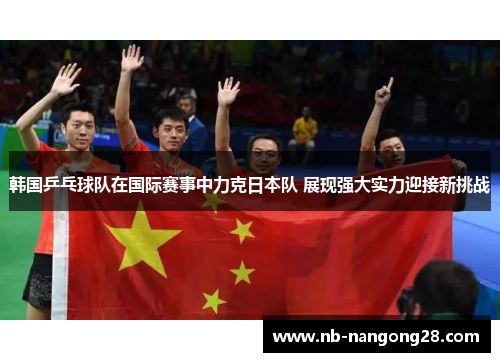 韩国乒乓球队在国际赛事中力克日本队 展现强大实力迎接新挑战