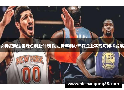 坎特资助法国绿色创业计划 助力青年创办环保企业实现可持续发展