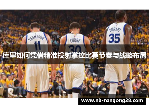 库里如何凭借精准投射掌控比赛节奏与战略布局