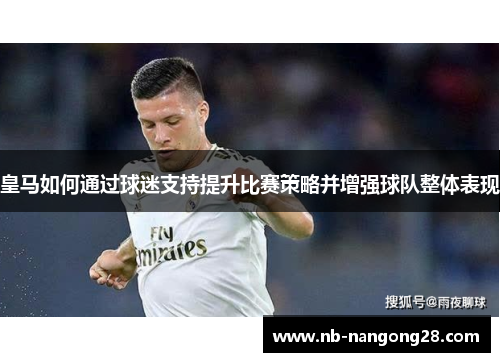 皇马如何通过球迷支持提升比赛策略并增强球队整体表现