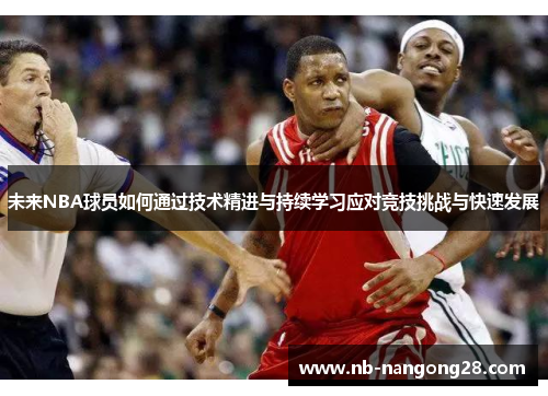 未来NBA球员如何通过技术精进与持续学习应对竞技挑战与快速发展