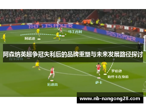 阿森纳英超争冠失利后的品牌重塑与未来发展路径探讨