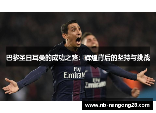 巴黎圣日耳曼的成功之路：辉煌背后的坚持与挑战