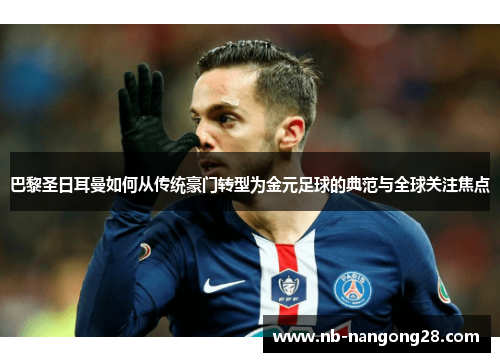 巴黎圣日耳曼如何从传统豪门转型为金元足球的典范与全球关注焦点
