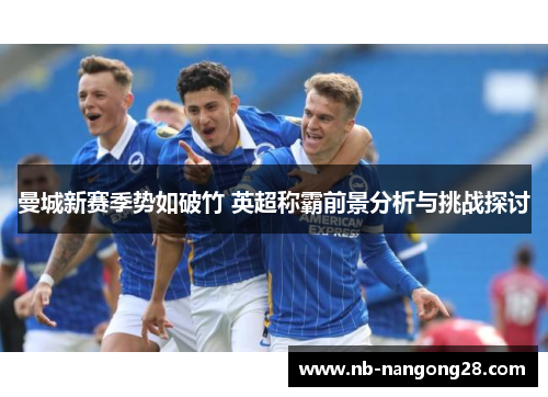 曼城新赛季势如破竹 英超称霸前景分析与挑战探讨