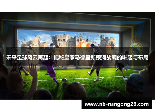 未来足球风云再起：揭秘皇家马德里新银河战舰的崛起与布局