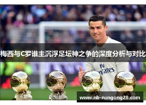 梅西与C罗谁主沉浮足坛神之争的深度分析与对比
