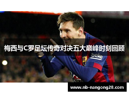 梅西与C罗足坛传奇对决五大巅峰时刻回顾