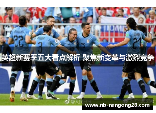英超新赛季五大看点解析 聚焦新变革与激烈竞争