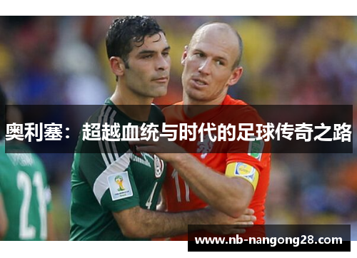奥利塞：超越血统与时代的足球传奇之路