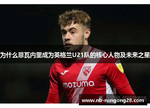 为什么恩瓦内里成为英格兰U21队的核心人物及未来之星