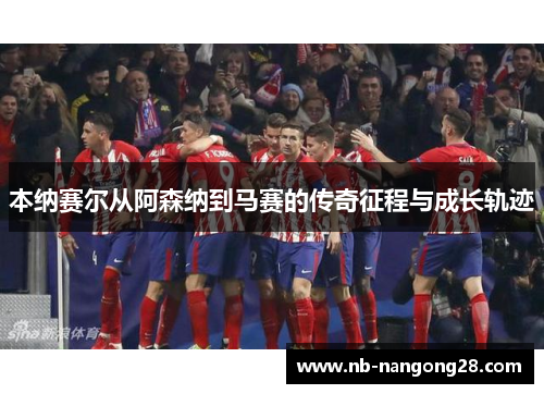 本纳赛尔从阿森纳到马赛的传奇征程与成长轨迹