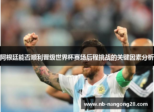 阿根廷能否顺利晋级世界杯赛场后程挑战的关键因素分析