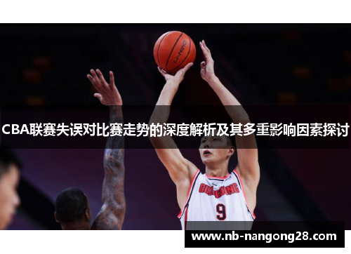 CBA联赛失误对比赛走势的深度解析及其多重影响因素探讨