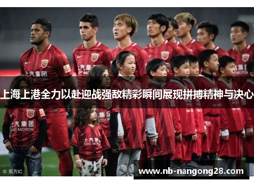 上海上港全力以赴迎战强敌精彩瞬间展现拼搏精神与决心