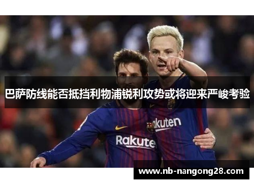 巴萨防线能否抵挡利物浦锐利攻势或将迎来严峻考验