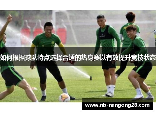 如何根据球队特点选择合适的热身赛以有效提升竞技状态