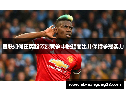 曼联如何在英超激烈竞争中脱颖而出并保持争冠实力