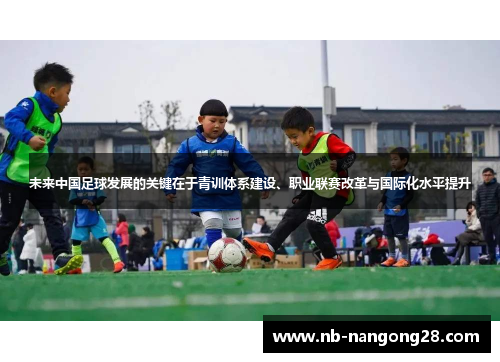 未来中国足球发展的关键在于青训体系建设、职业联赛改革与国际化水平提升